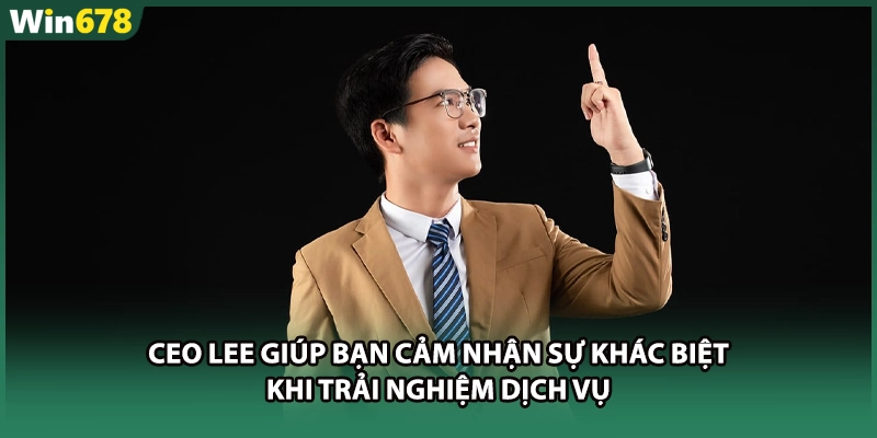 CEO LEE giúp bạn cảm nhận sự khác biệt khi trải nghiệm dịch vụ 